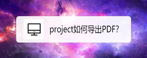 project怎么导出为PDF? project转PDF的技巧(图1)