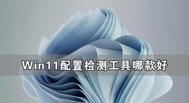 Win11配置检测工具哪款好 最好的Win11配置检测工具推荐(图1) Win11配置检测工具哪款好