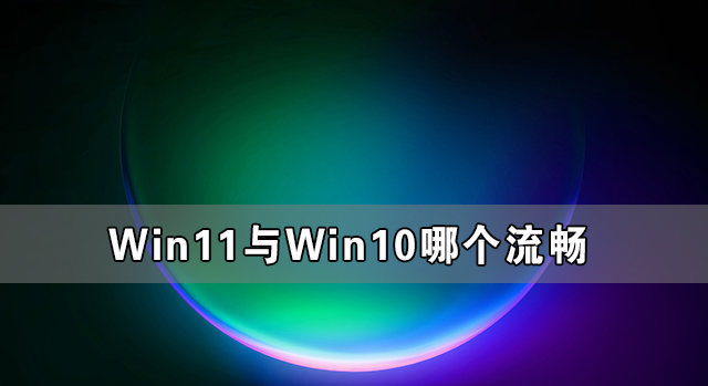 Win11与Win10哪个流畅 Win11比Win10更流畅吗(图1) Win11与Win10哪个流畅